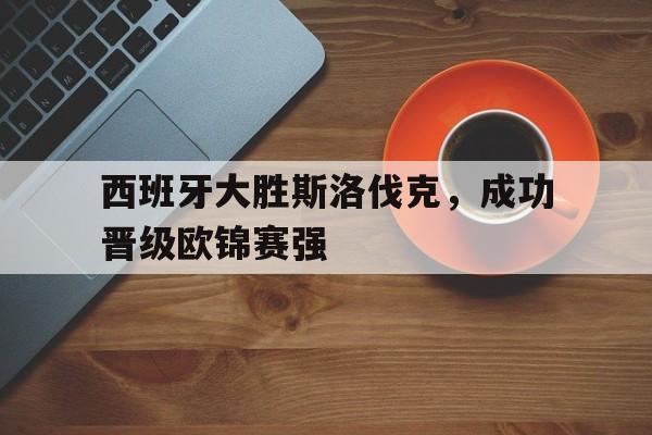 包含西班牙大胜斯洛伐克，成功晋级欧锦赛强的词条